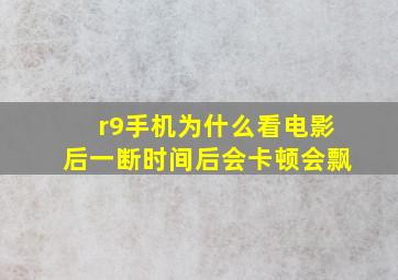 r9手机为什么看电影后一断时间后会卡顿,会飘