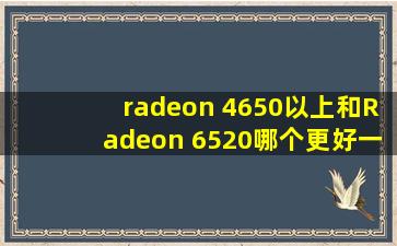 radeon 4650以上和Radeon 6520哪个更好一些