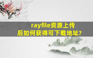 rayfile资源上传后如何获得可下载地址?