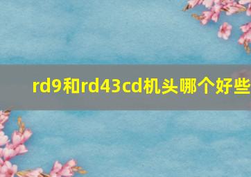 rd9和rd43cd机头,哪个好些