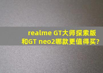 realme GT大师探索版和GT neo2哪款更值得买?