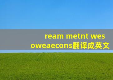 ream metnt wesoweaecons翻译成英文
