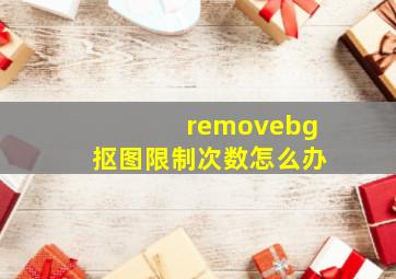 removebg抠图限制次数怎么办