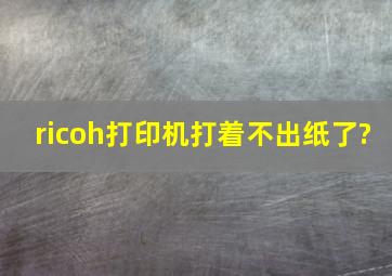 ricoh打印机打着不出纸了?