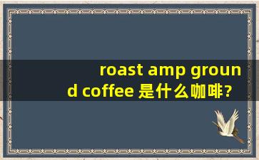 roast & ground coffee 是什么咖啡?怎么喝啊?