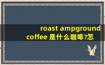 roast amp;ground coffee 是什么咖啡?怎么喝