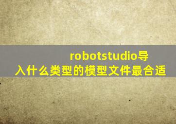 robotstudio导入什么类型的模型文件最合适