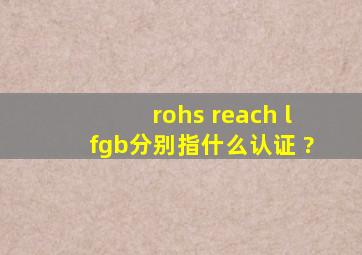 rohs ,reach ,lfgb分别指什么认证 ?