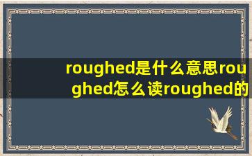 roughed是什么意思,roughed怎么读,roughed的意思是:使粗糙( rough...