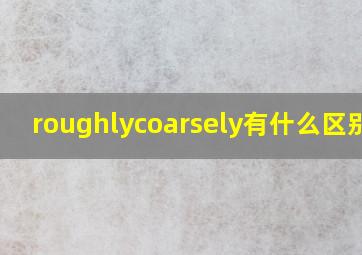 roughlycoarsely有什么区别吗(