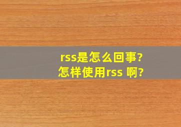 rss是怎么回事?怎样使用rss 啊?