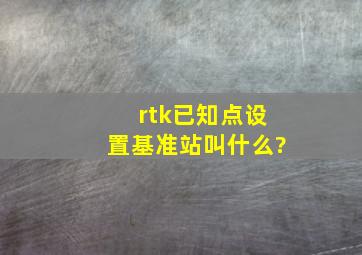 rtk已知点设置基准站叫什么?