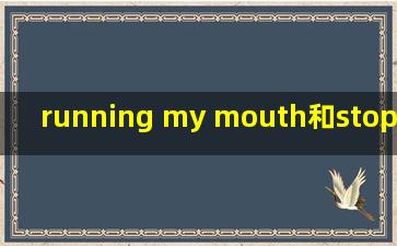 running my mouth和stop mouthing off.是什么意思