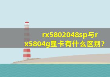 rx5802048sp与rx5804g显卡有什么区别?