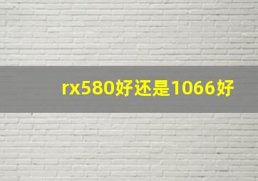 rx580好还是1066好