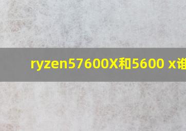 ryzen57600X和5600 x谁好?