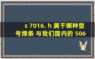 s 7016. h 属于哪种型号焊条 与我们国内的 506 及507焊