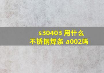 s30403 用什么不锈钢焊条 a002吗