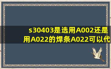 s30403是选用A002还是用A022的焊条,A022可以代替A002吗