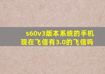 s60v3版本系统的手机现在飞信有3.0的飞信吗(