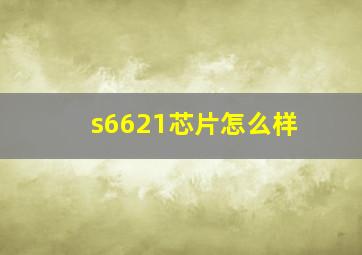 s6621芯片怎么样