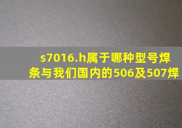 s7016.h属于哪种型号焊条与我们国内的506及507焊