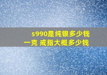 s990是纯银多少钱一克 戒指大概多少钱