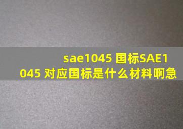 sae1045 国标SAE1045 对应国标是什么材料啊,急