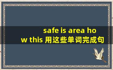 safe is area how this 用这些单词完成句子