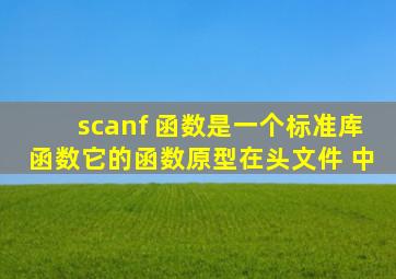 scanf 函数是一个标准库函数,它的函数原型在头文件 中。
