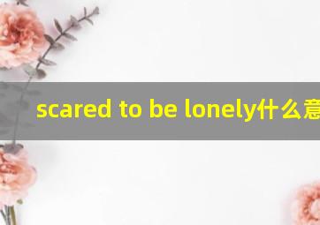 scared to be lonely什么意思