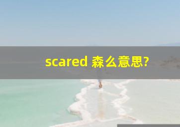 scared 森么意思?