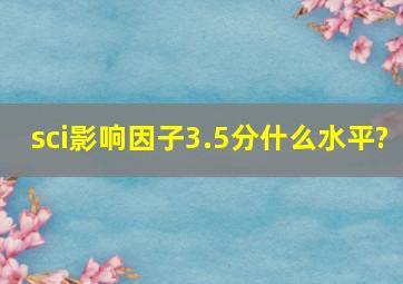 sci影响因子3.5分什么水平?