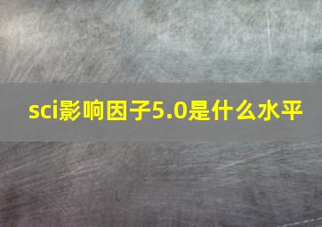 sci影响因子5.0是什么水平