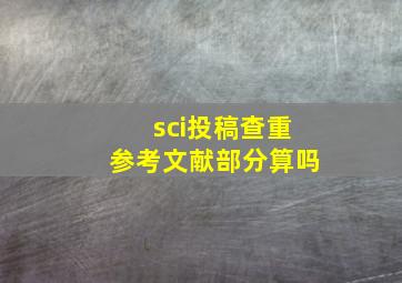 sci投稿查重参考文献部分算吗