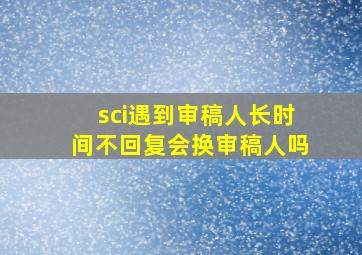 sci遇到审稿人长时间不回复会换审稿人吗