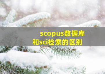 scopus数据库和sci检索的区别