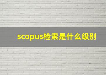 scopus检索是什么级别