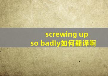 screwing up so badly如何翻译啊