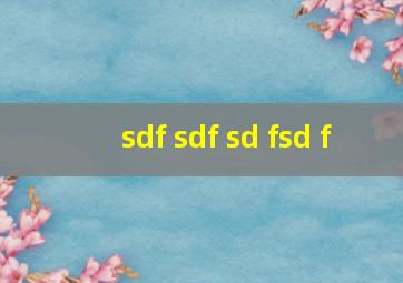 sdf sdf sd fsd f