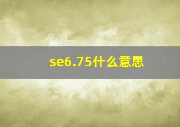 se6.75什么意思