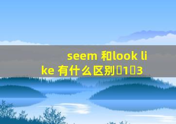 seem 和look like 有什么区别�1�3 