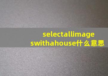 selectallimageswithahouse什么意思