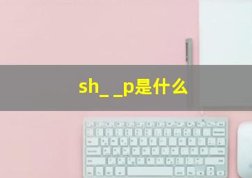 sh_ _p是什么