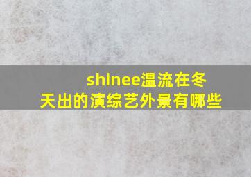 shinee(温流)在冬天出的演综艺外景有哪些