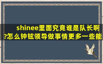 shinee里面究竟谁是队长啊?怎么钟铉领导做事情更多一些,能详细说明...