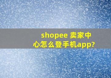 shopee 卖家中心怎么登手机app?