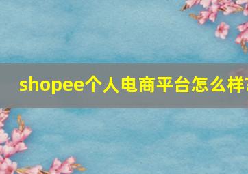 shopee个人电商平台怎么样?