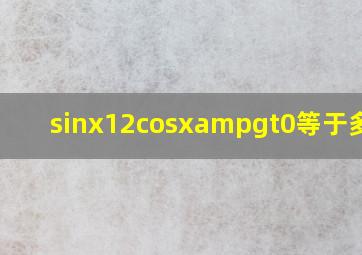 sinx(12cosx)>0等于多少?