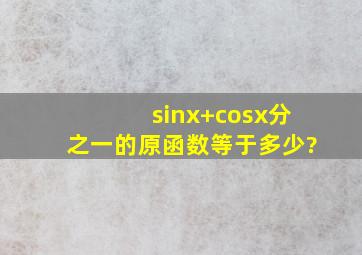 sinx+cosx分之一的原函数等于多少?